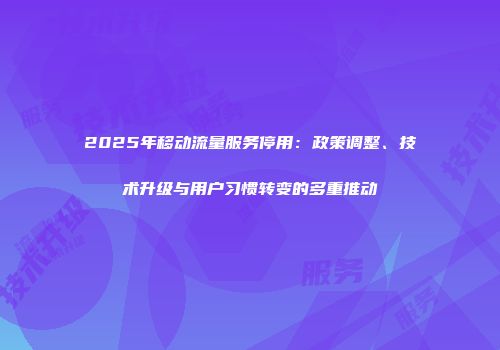 2025年移动流量服务停用:政策调整、技术升级与用户习惯转变的多重推动