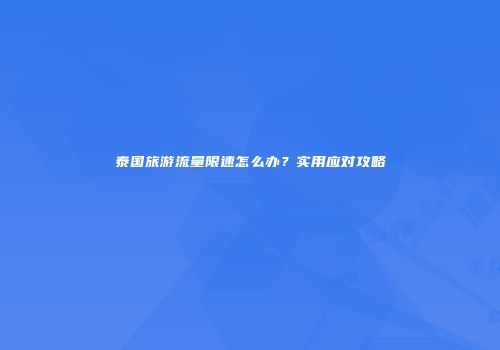 泰国旅游流量限速怎么办?实用应对攻略