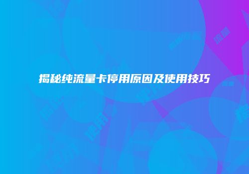 揭秘纯流量卡停用原因及使用技巧