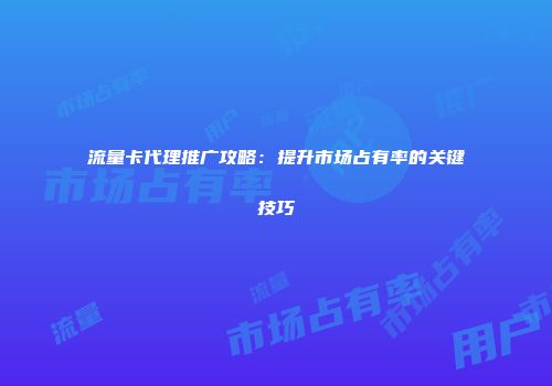 流量卡代理推广攻略：提升市场占有率的关键技巧