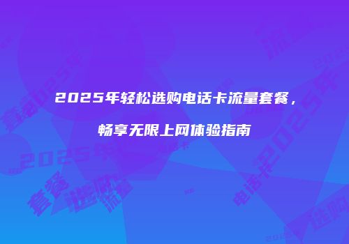 2025年轻松选购电话卡流量套餐,畅享无限上网体验指南