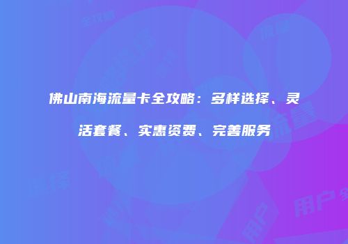 佛山南海流量卡全攻略:多样选择、灵活套餐、实惠资费、完善服务