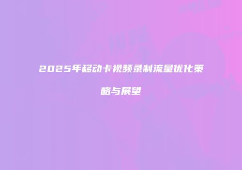 2025年移动卡视频录制流量优化策略与展望