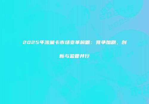 2025年流量卡市场变革前瞻：竞争加剧，创新与监管并行