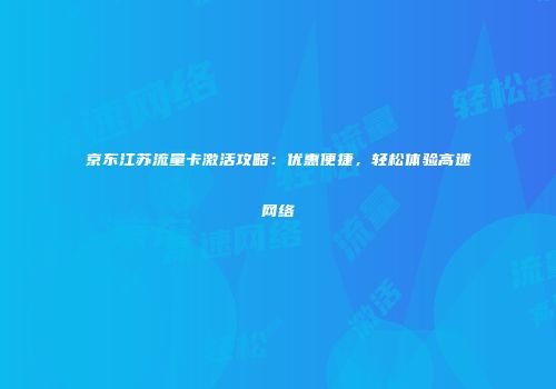 京东江苏流量卡激活攻略:优惠便捷,轻松体验高速网络