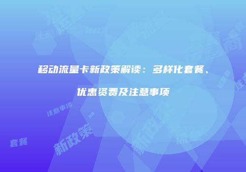 移动流量卡新政策解读:多样化套餐、优惠资费及注意事项