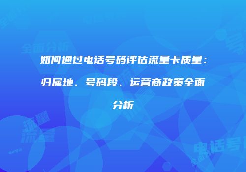 如何通过电话号码评估流量卡质量：归属地、号码段、运营商政策全面分析