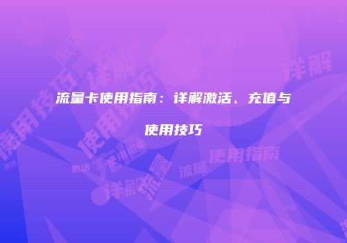 流量卡使用指南:详解激活、充值与使用技巧