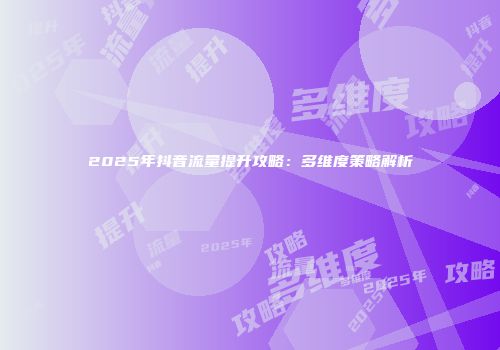 2025年抖音流量提升攻略:多维度策略解析