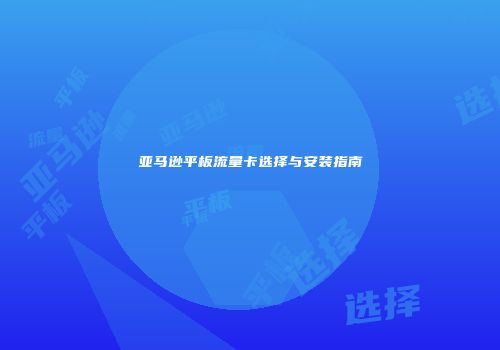 亚马逊平板流量卡选择与安装指南