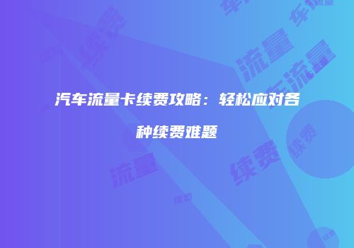 汽车流量卡续费攻略：轻松应对各种续费难题