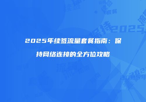 2025年续签流量套餐指南：保持网络连接的全方位攻略