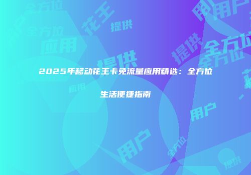 2025年移动花王卡免流量应用精选：全方位生活便捷指南