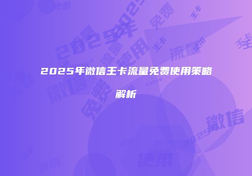 2025年微信王卡流量免费使用策略解析