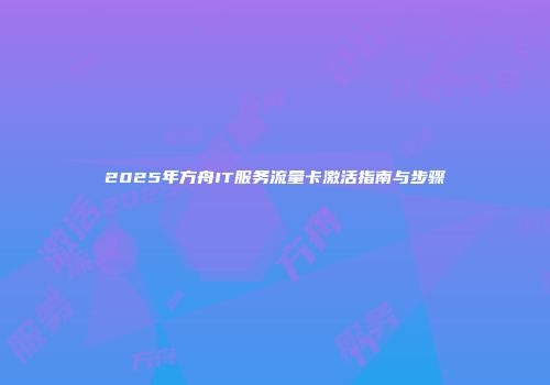 2025年方舟IT服务流量卡激活指南与步骤