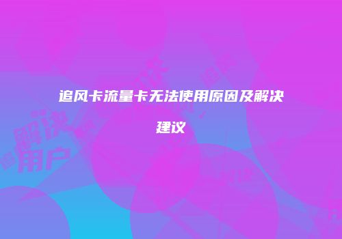 追风卡流量卡无法使用原因及解决建议
