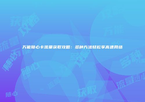 万能随心卡流量获取攻略:多种方法轻松享高速网络