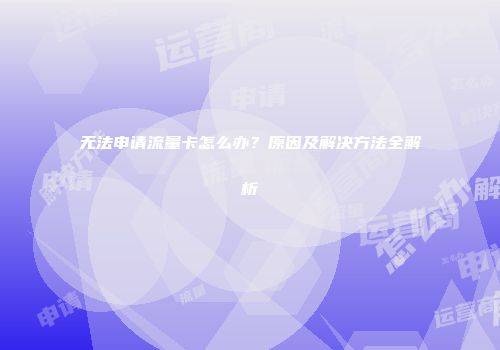无法申请流量卡怎么办？原因及解决方法全解析