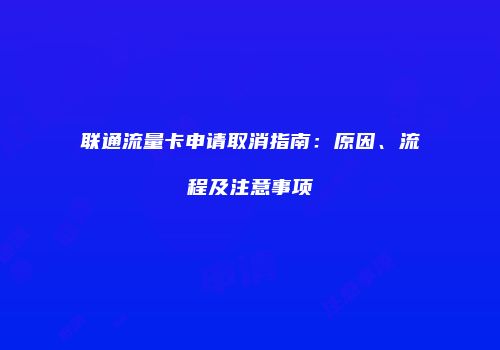 联通流量卡申请取消指南:原因、流程及注意事项