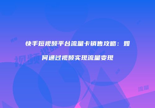 快手短视频平台流量卡销售攻略:如何通过视频实现流量变现