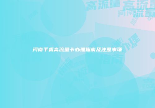 河南手机高流量卡办理指南及注意事项