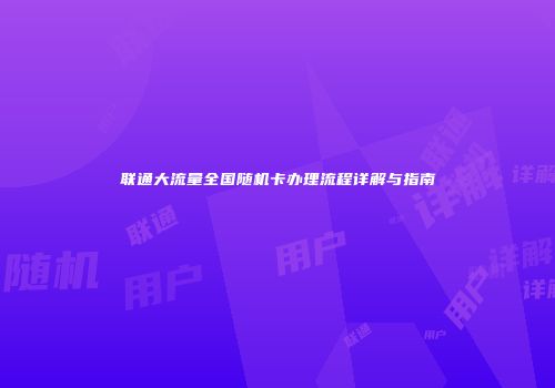 联通大流量全国随机卡办理流程详解与指南