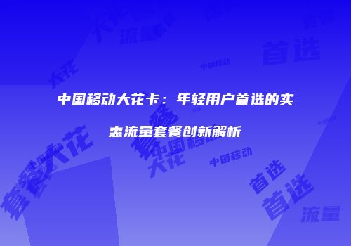 中国移动大花卡:年轻用户首选的实惠流量套餐创新解析