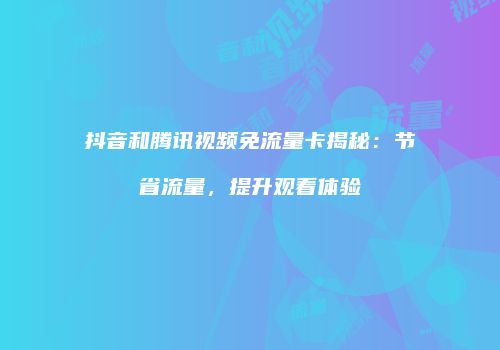 抖音和腾讯视频免流量卡揭秘:节省流量,提升观看体验
