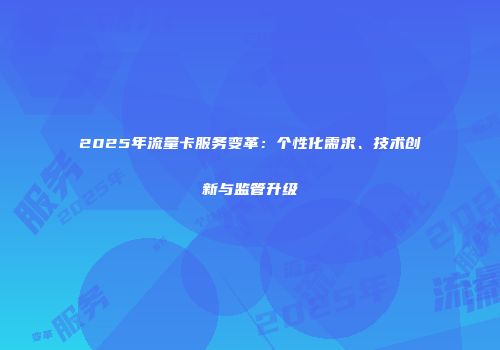 2025年流量卡服务变革:个性化需求、技术创新与监管升级