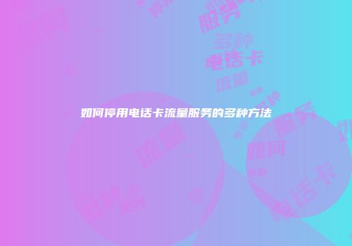 如何停用电话卡流量服务的多种方法