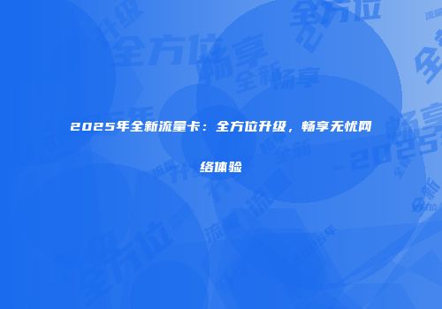 2025年全新流量卡:全方位升级,畅享无忧网络体验