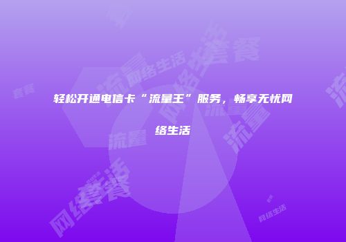 轻松开通电信卡“流量王”服务，畅享无忧网络生活