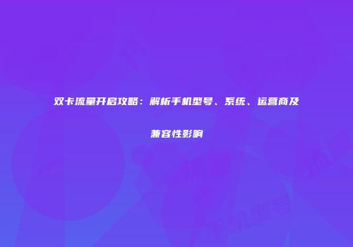 双卡流量开启攻略：解析手机型号、系统、运营商及兼容性影响