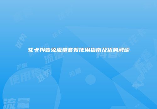花卡抖音免流量套餐使用指南及优势解读