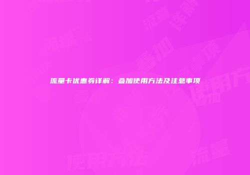 流量卡优惠券详解:叠加使用方法及注意事项