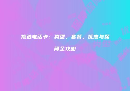 挑选电话卡：类型、套餐、优惠与保障全攻略