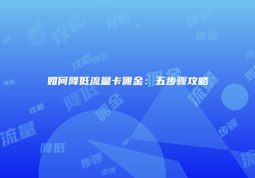 如何降低流量卡佣金：五步骤攻略