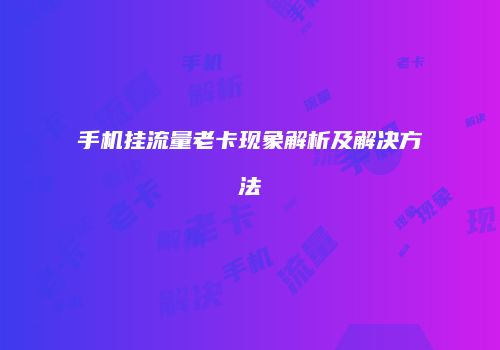 手机挂流量老卡现象解析及解决方法