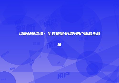 抖音创新举措：生日流量卡提升用户体验全解析