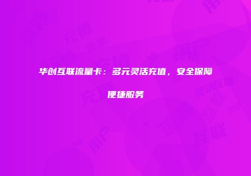 华创互联流量卡：多元灵活充值，安全保障便捷服务