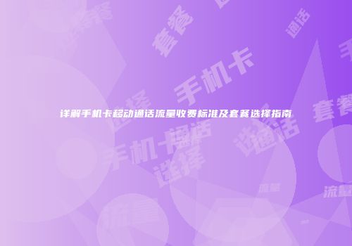 详解手机卡移动通话流量收费标准及套餐选择指南