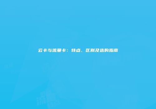 云卡与流量卡：特点、区别及选购指南