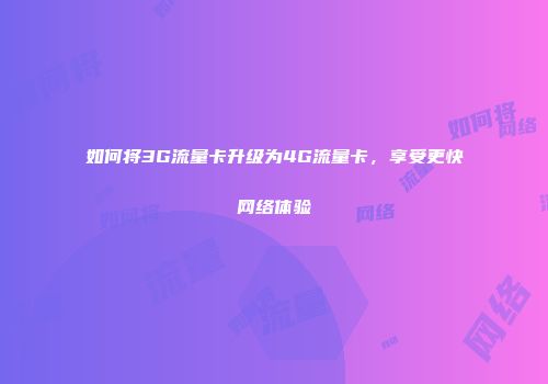 如何将3G流量卡升级为4G流量卡,享受更快网络体验