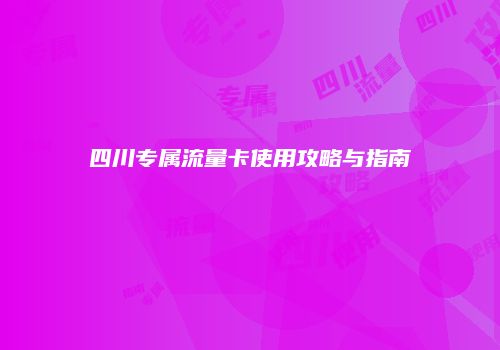 四川专属流量卡使用攻略与指南
