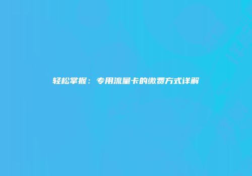 轻松掌握:专用流量卡的缴费方式详解