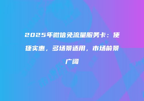 2025年微信免流量服务卡：便捷实惠，多场景适用，市场前景广阔