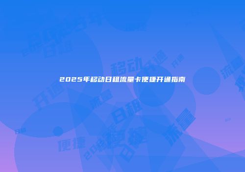 2025年移动日租流量卡便捷开通指南