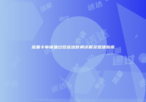 流量卡申请通过后送达时间详解及提速指南