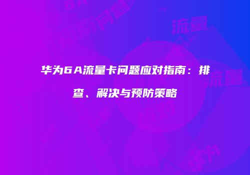 华为6A流量卡问题应对指南：排查、解决与预防策略