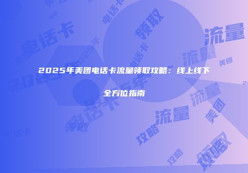 2025年美团电话卡流量领取攻略：线上线下全方位指南